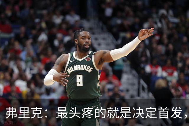 弗里克：最头疼的就是决定首发，想让大家都开心但球队天赋太足了
