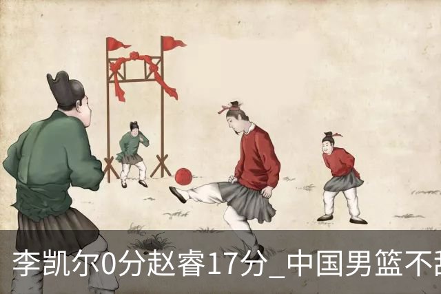 李凯尔0分赵睿17分 中国男篮不敌塞尔维亚